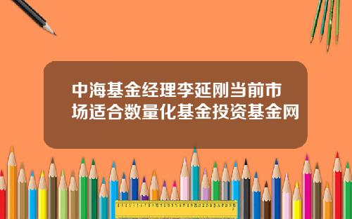 中海基金经理李延刚当前市场适合数量化基金投资基金网