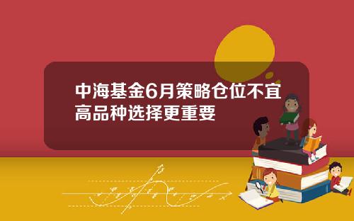 中海基金6月策略仓位不宜高品种选择更重要