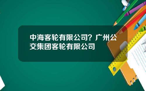 中海客轮有限公司？广州公交集团客轮有限公司