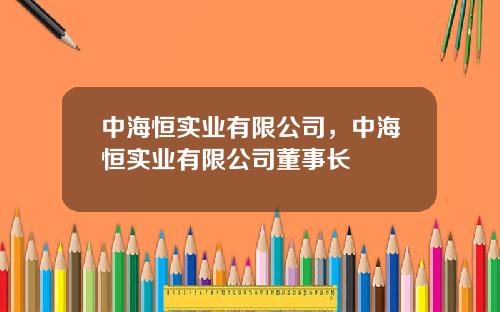 中海恒实业有限公司，中海恒实业有限公司董事长