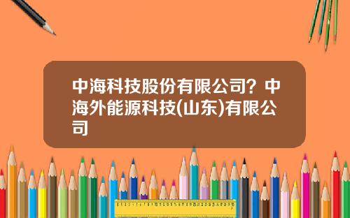 中海科技股份有限公司？中海外能源科技(山东)有限公司
