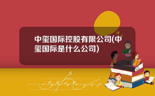 中玺国际控股有限公司(中玺国际是什么公司)