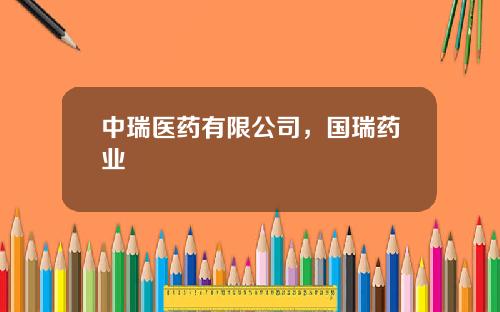 中瑞医药有限公司，国瑞药业