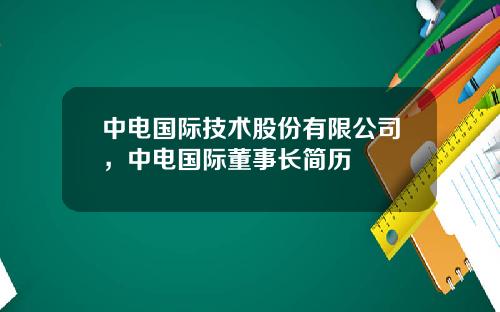 中电国际技术股份有限公司，中电国际董事长简历