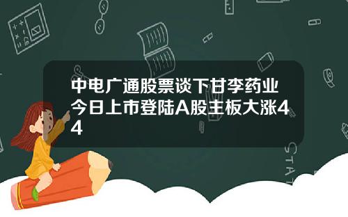 中电广通股票谈下甘李药业今日上市登陆A股主板大涨44