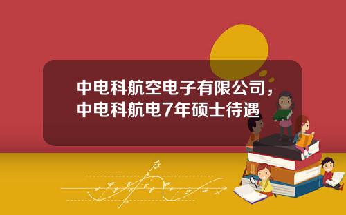 中电科航空电子有限公司，中电科航电7年硕士待遇
