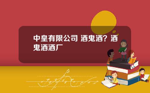 中皇有限公司 酒鬼酒？酒鬼酒酒厂