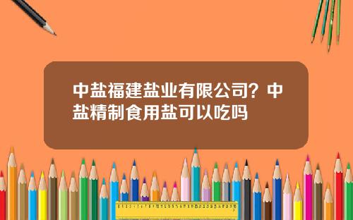 中盐福建盐业有限公司？中盐精制食用盐可以吃吗