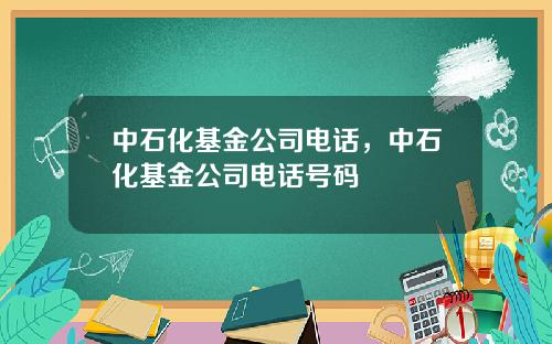 中石化基金公司电话，中石化基金公司电话号码