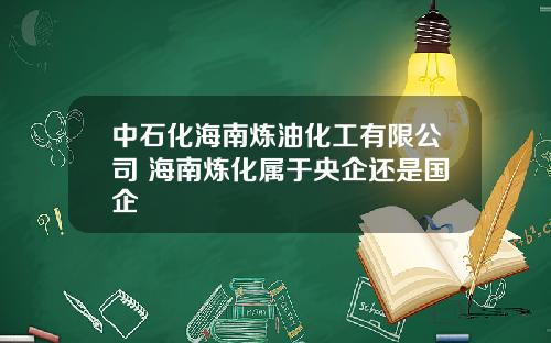 中石化海南炼油化工有限公司 海南炼化属于央企还是国企