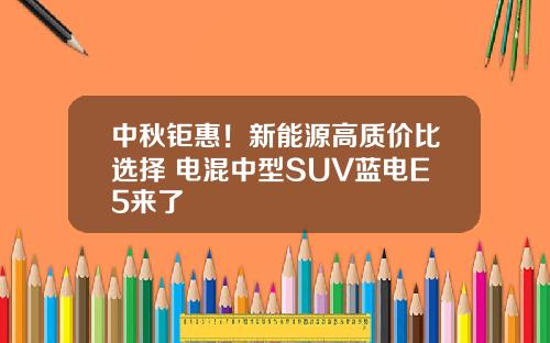 中秋钜惠！新能源高质价比选择 电混中型SUV蓝电E5来了