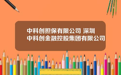 中科创担保有限公司 深圳中科创金融控股集团有限公司