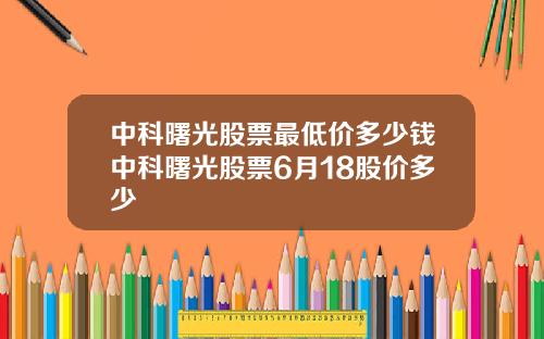 中科曙光股票最低价多少钱中科曙光股票6月18股价多少