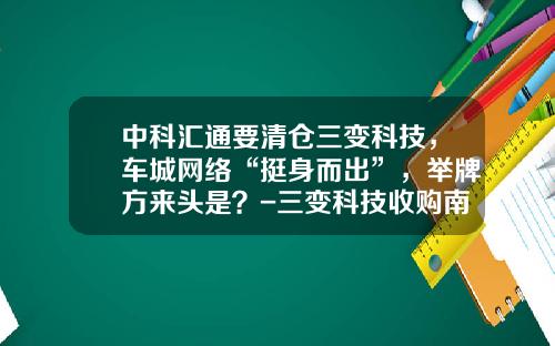 中科汇通要清仓三变科技，车城网络“挺身而出”，举牌方来头是？-三变科技收购南方银谷后能涨多少【新闻】.