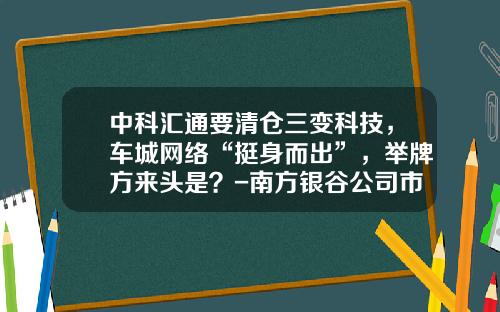 中科汇通要清仓三变科技，车城网络“挺身而出”，举牌方来头是？-南方银谷公司市值【新闻】.