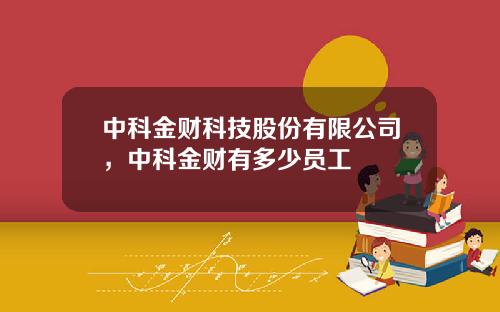 中科金财科技股份有限公司，中科金财有多少员工