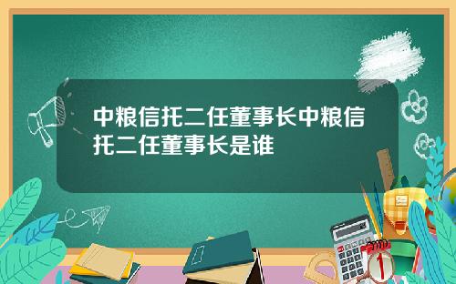 中粮信托二任董事长中粮信托二任董事长是谁