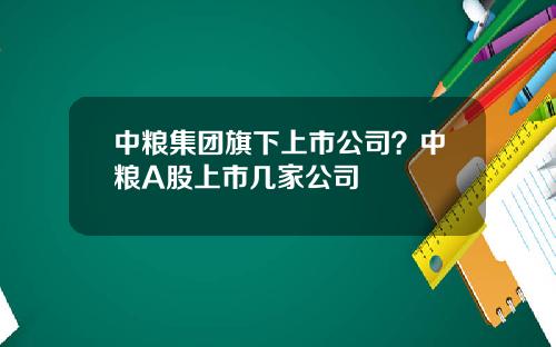 中粮集团旗下上市公司？中粮A股上市几家公司