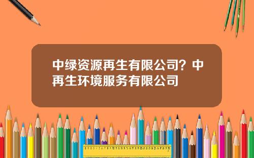 中绿资源再生有限公司？中再生环境服务有限公司