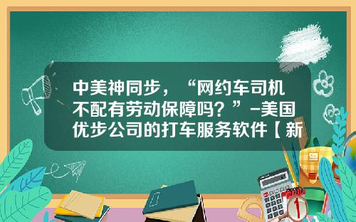 中美神同步，“网约车司机不配有劳动保障吗？”-美国优步公司的打车服务软件【新闻】.
