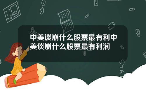 中美谈崩什么股票最有利中美谈崩什么股票最有利润