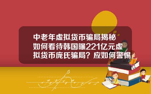 中老年虚拟货币骗局揭秘 如何看待韩国曝221亿元虚拟货币庞氏骗局？应如何警惕虚拟骗局？
