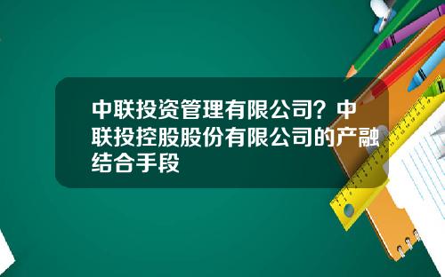 中联投资管理有限公司？中联投控股股份有限公司的产融结合手段