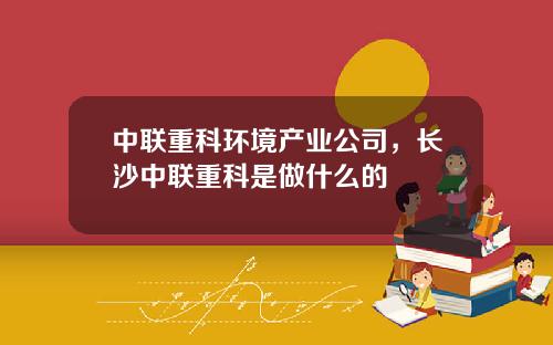 中联重科环境产业公司，长沙中联重科是做什么的
