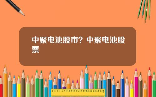 中聚电池股市？中聚电池股票