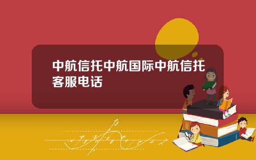 中航信托中航国际中航信托客服电话 中航信托中航国际中航信托客服电话