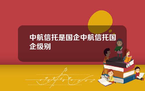 中航信托是国企中航信托国企级别