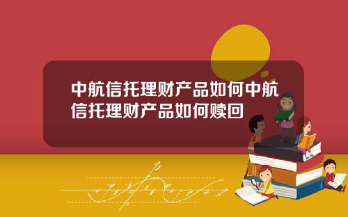 中航信托理财产品如何中航信托理财产品如何赎回