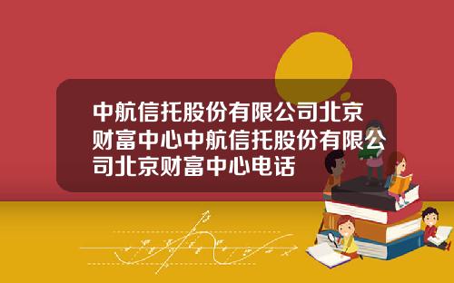 中航信托股份有限公司北京财富中心中航信托股份有限公司北京财富中心电话