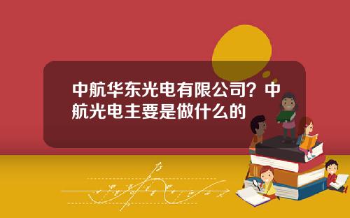 中航华东光电有限公司？中航光电主要是做什么的