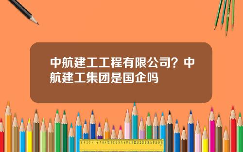 中航建工工程有限公司？中航建工集团是国企吗