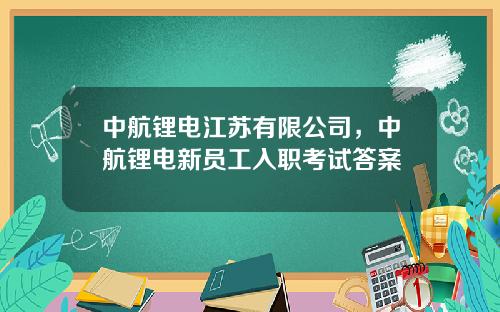 中航锂电江苏有限公司，中航锂电新员工入职考试答案