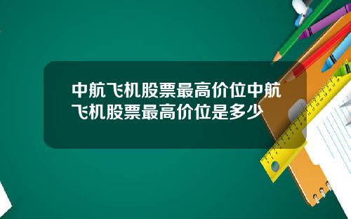 中航飞机股票最高价位中航飞机股票最高价位是多少
