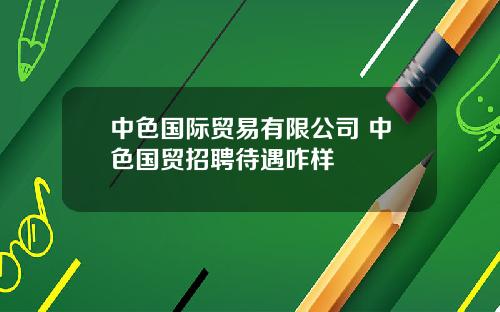 中色国际贸易有限公司 中色国贸招聘待遇咋样