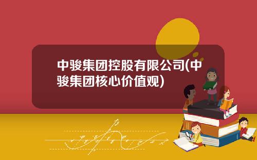 中骏集团控股有限公司(中骏集团核心价值观)