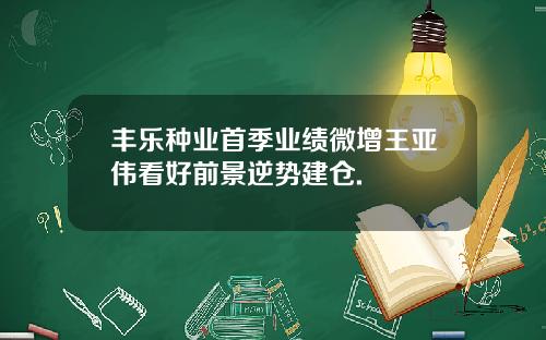 丰乐种业首季业绩微增王亚伟看好前景逆势建仓. 丰乐种业首季业绩微增王亚伟看好前景逆势建仓.