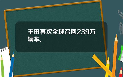 丰田再次全球召回239万辆车. 丰田再次全球召回239万辆车.