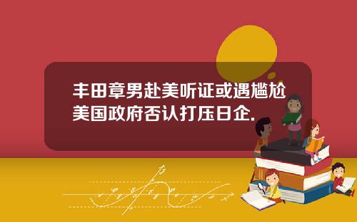 丰田章男赴美听证或遇尴尬美国政府否认打压日企.