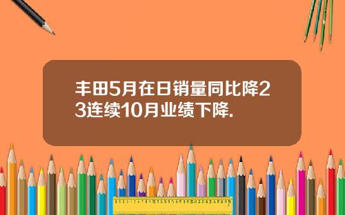 丰田5月在日销量同比降23连续10月业绩下降. 丰田5月在日销量同比降23连续10月业绩下降.