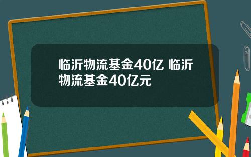 临沂物流基金40亿 临沂物流基金40亿元
