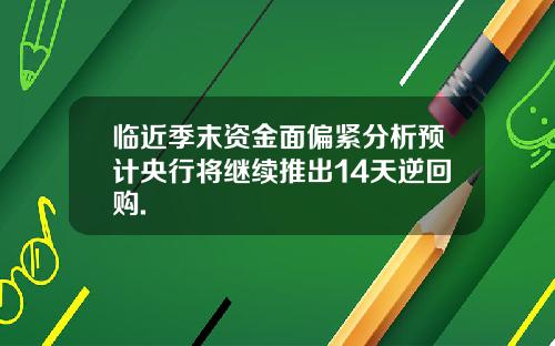 临近季末资金面偏紧分析预计央行将继续推出14天逆回购.