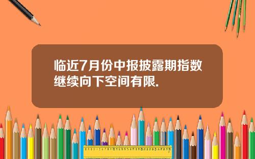 临近7月份中报披露期指数继续向下空间有限.