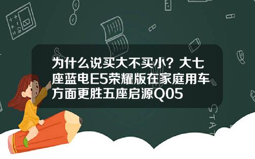 为什么说买大不买小？大七座蓝电E5荣耀版在家庭用车方面更胜五座启源Q05