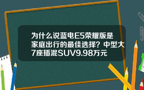为什么说蓝电E5荣耀版是家庭出行的最佳选择？中型大7座插混SUV9.98万元起