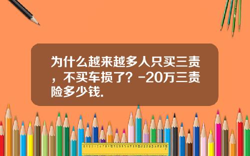 为什么越来越多人只买三责，不买车损了？-20万三责险多少钱.