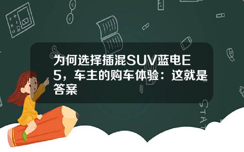 为何选择插混SUV蓝电E5，车主的购车体验：这就是答案